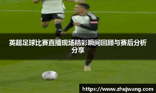 英超足球比赛直播现场精彩瞬间回顾与赛后分析分享